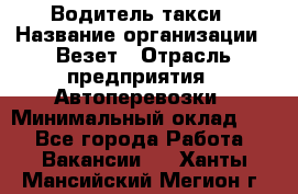 Водитель такси › Название организации ­ Везет › Отрасль предприятия ­ Автоперевозки › Минимальный оклад ­ 1 - Все города Работа » Вакансии   . Ханты-Мансийский,Мегион г.